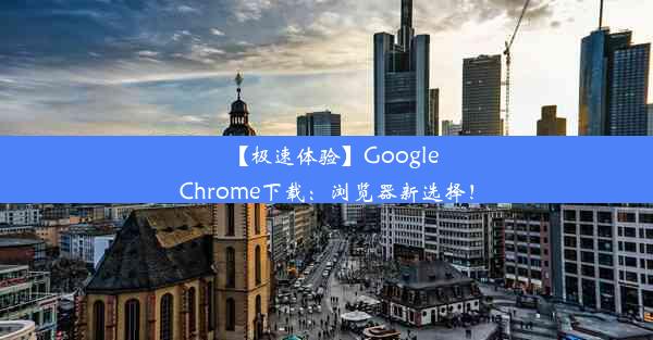 【极速体验】GoogleChrome下载：浏览器新选择！