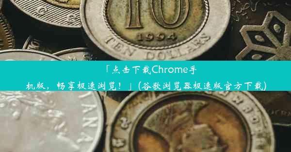 「点击下载Chrome手机版，畅享极速浏览！」(谷歌浏览器极速版官方下载)