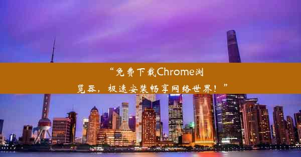 “免费下载Chrome浏览器，极速安装畅享网络世界！”