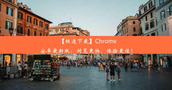 【极速下载】Chrome安卓最新版：浏览更快，体验更佳！