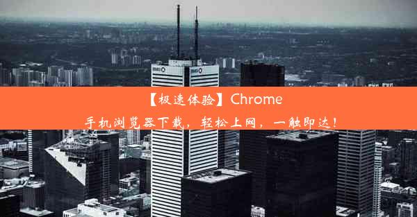 【极速体验】Chrome手机浏览器下载，轻松上网，一触即达！