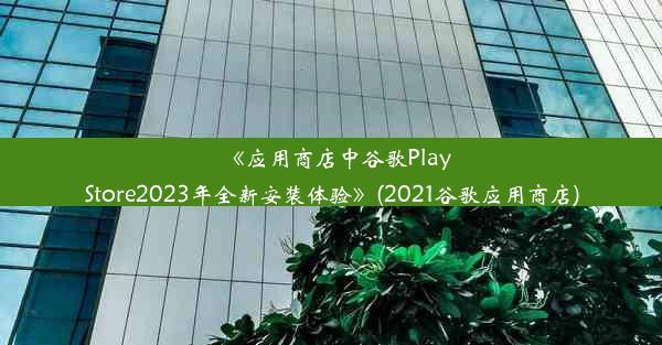 《应用商店中谷歌PlayStore2023年全新安装体验》(2021谷歌应用商店)