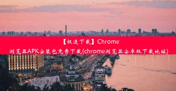 【极速下载】Chrome浏览器APK安装包免费下载(chrome浏览器安卓版下载地址)