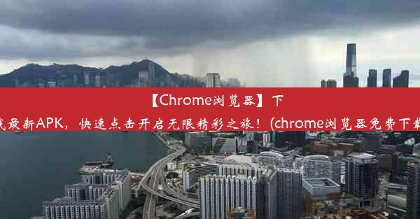 【Chrome浏览器】下载最新APK，快速点击开启无限精彩之旅！(chrome浏览器免费下载)