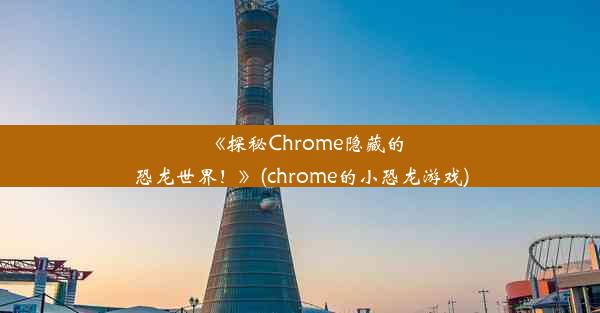 《探秘Chrome隐藏的恐龙世界！》(chrome的小恐龙游戏)