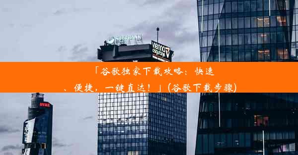 「谷歌独家下载攻略：快速、便捷，一键直达！」(谷歌下载步骤)