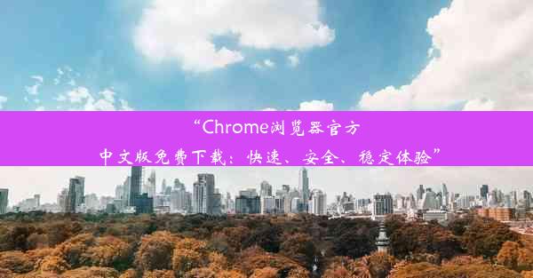 “Chrome浏览器官方中文版免费下载：快速、安全、稳定体验”