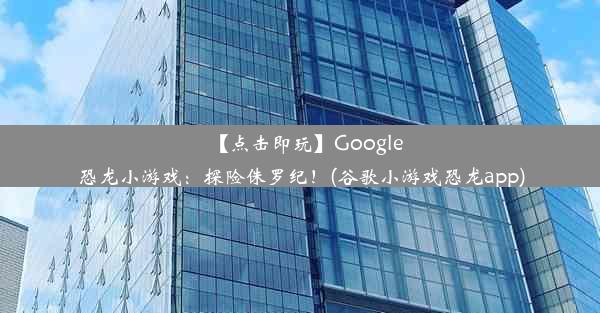 【点击即玩】Google恐龙小游戏：探险侏罗纪！(谷歌小游戏恐龙app)