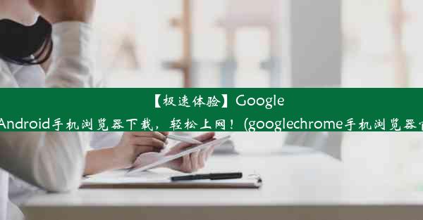 【极速体验】GoogleChromeAndroid手机浏览器下载，轻松上网！(googlechrome手机浏览器官方下载