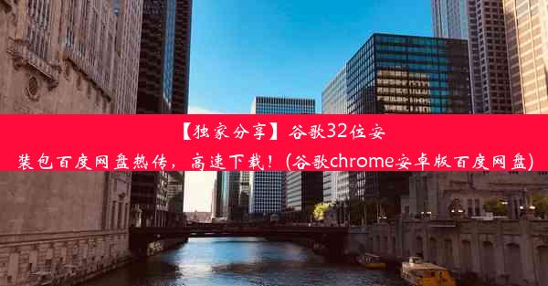 【独家分享】谷歌32位安装包百度网盘热传，高速下载！(谷歌chrome安卓版百度网盘)