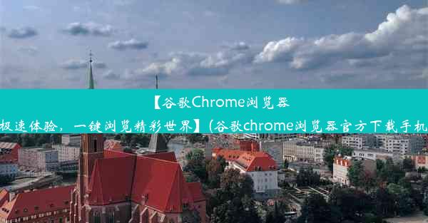 【谷歌Chrome浏览器极速体验，一键浏览精彩世界】(谷歌chrome浏览器官方下载手机)