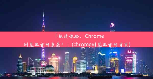 「极速体验，Chrome浏览器官网来袭！」(chrome浏览器官网首页)