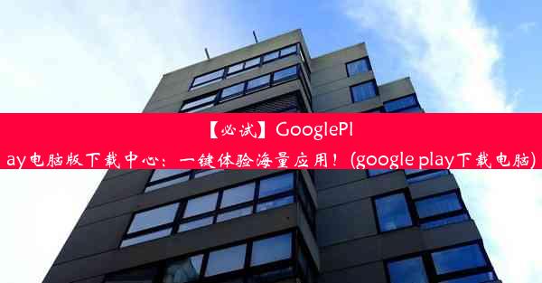 【必试】GooglePlay电脑版下载中心：一键体验海量应用！(google play下载电脑)