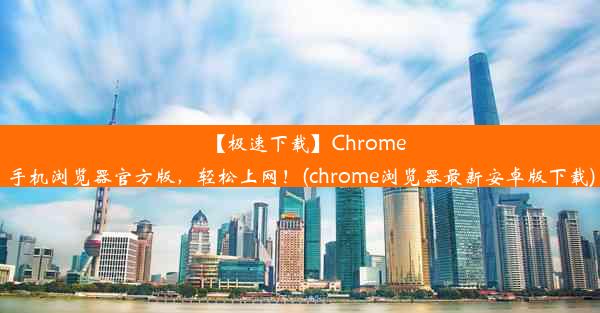 【极速下载】Chrome手机浏览器官方版，轻松上网！(chrome浏览器最新安卓版下载)