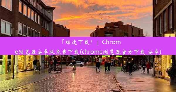 「极速下载！」Chrome浏览器安卓版免费下载(chrome浏览器官方下载 安卓)