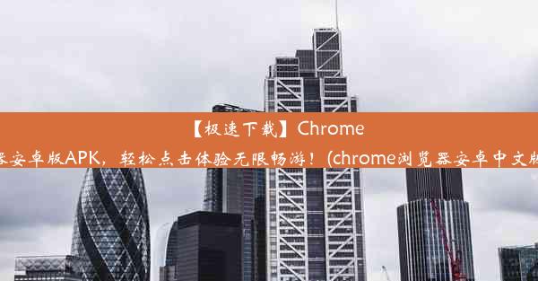 【极速下载】Chrome浏览器安卓版APK，轻松点击体验无限畅游！(chrome浏览器安卓中文版下载)