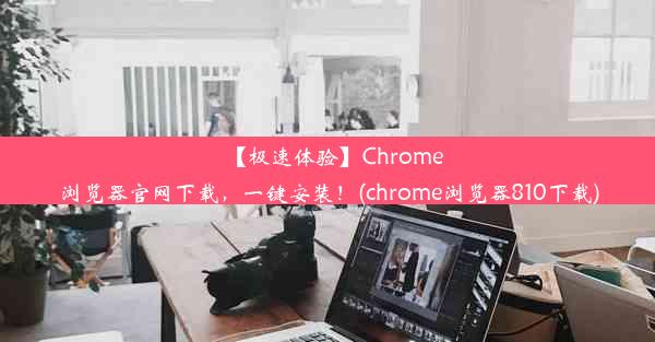 【极速体验】Chrome浏览器官网下载，一键安装！(chrome浏览器810下载)