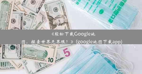 《轻松下载Google地图，探索世界无界限！》(google地图下载app)