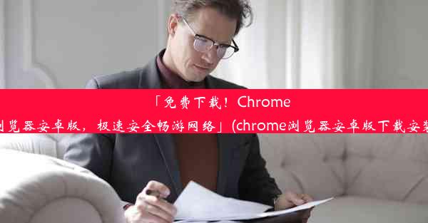 「免费下载！Chrome浏览器安卓版，极速安全畅游网络」(chrome浏览器安卓版下载安装)