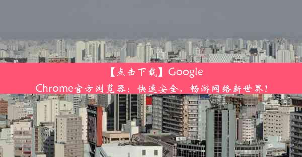 【点击下载】GoogleChrome官方浏览器：快速安全，畅游网络新世界！