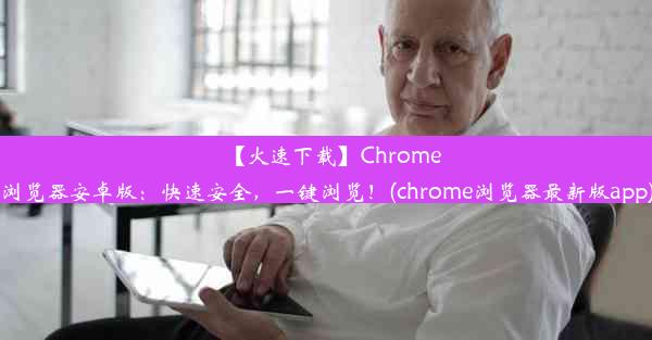 【火速下载】Chrome浏览器安卓版：快速安全，一键浏览！(chrome浏览器最新版app)