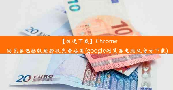 【极速下载】Chrome浏览器电脑版最新版免费安装(google浏览器电脑版官方下载)