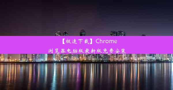 【极速下载】Chrome浏览器电脑版最新版免费安装