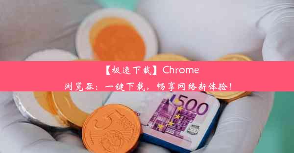 【极速下载】Chrome浏览器：一键下载，畅享网络新体验！