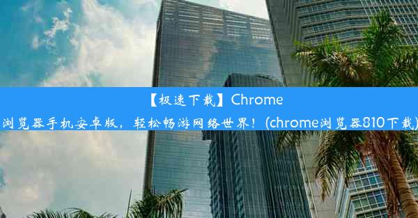 【极速下载】Chrome浏览器手机安卓版，轻松畅游网络世界！(chrome浏览器810下载)