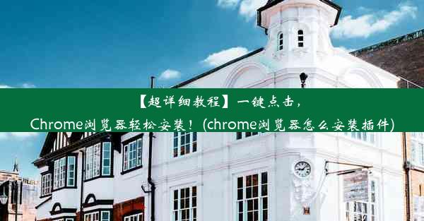 【超详细教程】一键点击，Chrome浏览器轻松安装！(chrome浏览器怎么安装插件)