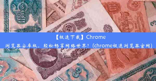 【极速下载】Chrome浏览器安卓版，轻松畅享网络世界！(chrome极速浏览器官网)