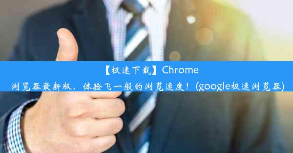 【极速下载】Chrome浏览器最新版，体验飞一般的浏览速度！(google极速浏览器)