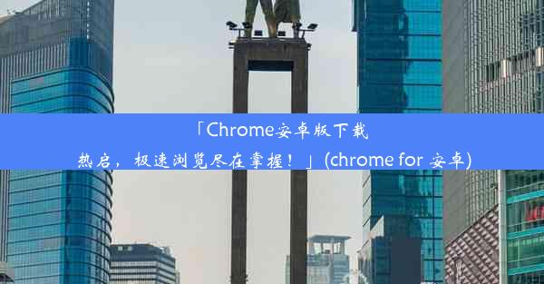 「Chrome安卓版下载热启，极速浏览尽在掌握！」(chrome for 安卓)