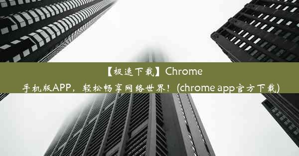 【极速下载】Chrome手机版APP，轻松畅享网络世界！(chrome app官方下载)