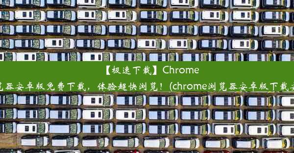 【极速下载】Chrome浏览器安卓版免费下载，体验超快浏览！(chrome浏览器安卓版下载安装)