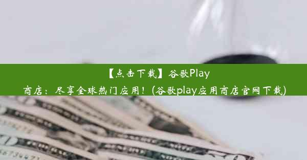 【点击下载】谷歌Play商店：尽享全球热门应用！(谷歌play应用商店官网下载)