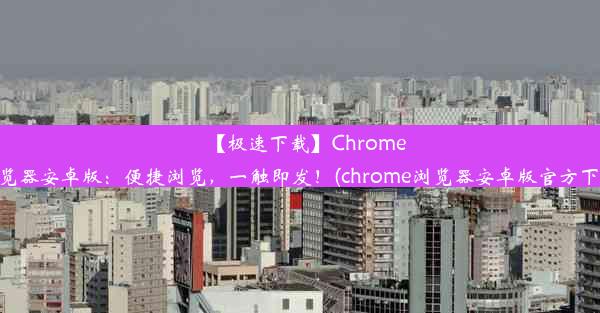 【极速下载】Chrome浏览器安卓版：便捷浏览，一触即发！(chrome浏览器安卓版官方下载)