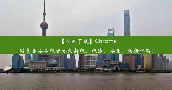 【点击下载】Chrome浏览器安卓版官方最新版：极速、安全、便捷体验！