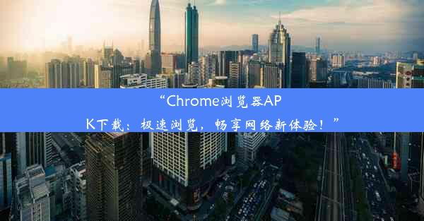 “Chrome浏览器APK下载：极速浏览，畅享网络新体验！”