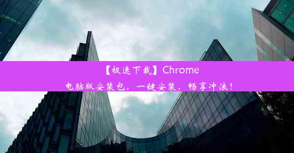 【极速下载】Chrome电脑版安装包，一键安装，畅享冲浪！