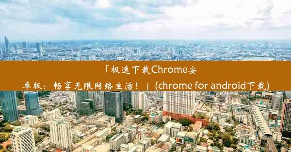 「极速下载Chrome安卓版：畅享无限网络生活！」(chrome for android下载)