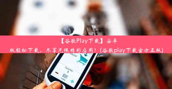 【谷歌Play下载】安卓版轻松下载，尽享无限精彩应用！(谷歌play下载官方正版)