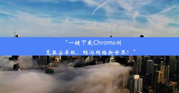 “一键下载Chrome浏览器安卓版，畅游网络新世界！”