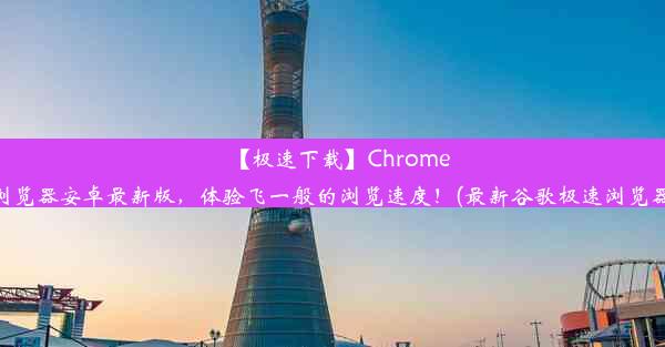 【极速下载】Chrome浏览器安卓最新版，体验飞一般的浏览速度！(最新谷歌极速浏览器)