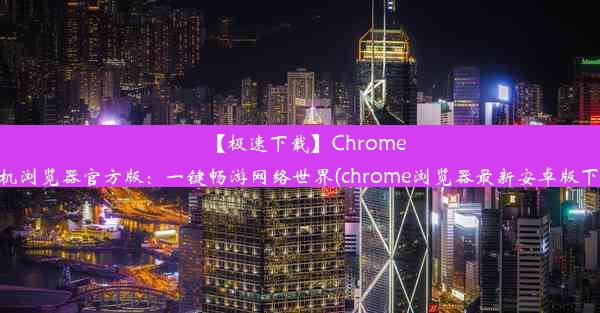 【极速下载】Chrome手机浏览器官方版：一键畅游网络世界(chrome浏览器最新安卓版下载)