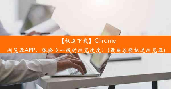 【极速下载】Chrome浏览器APP，体验飞一般的浏览速度！(最新谷歌极速浏览器)