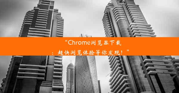 “Chrome浏览器下载：超快浏览体验等你发现！”