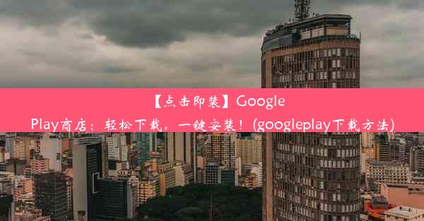 【点击即装】GooglePlay商店：轻松下载，一键安装！(googleplay下载方法)