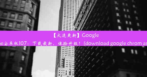 【火速更新】GoogleChrome安卓版107：下载最新，体验升级！(download google chrom an