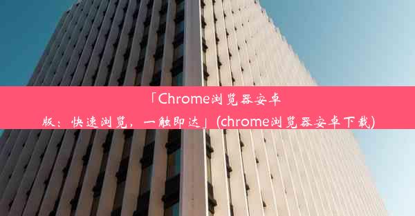 「Chrome浏览器安卓版：快速浏览，一触即达」(chrome浏览器安卓下载)